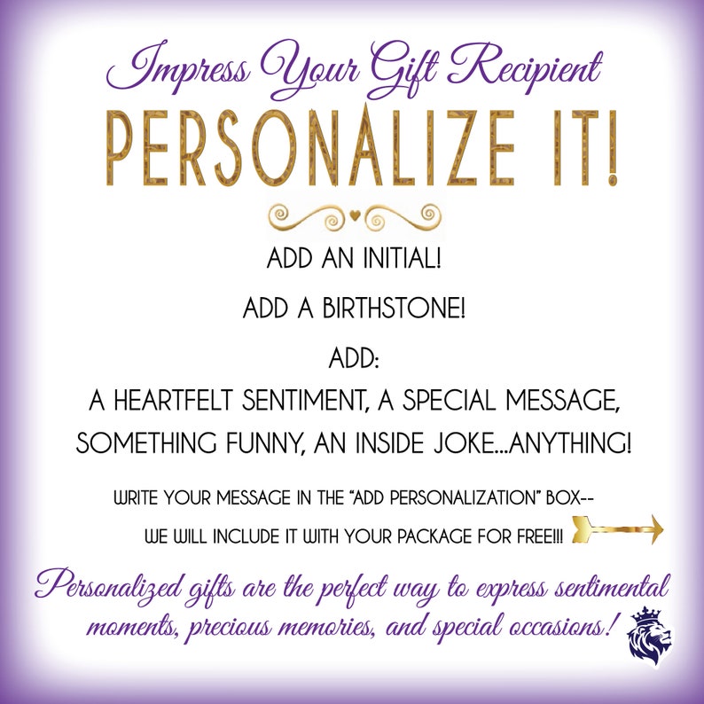 May include: Purple and gold text on a white background with a purple border. The text reads "Impress Your Gift Recipient PERSONALIZE IT!"  Add an initial! Add a birthstone! Add: A heartfelt sentiment, a special message, something funny, an inside joke...anything! Write your message in the "Add Personalization" box-- We will include it with your package for free!!! Personalized gifts are the perfect way to express sentimental moments, precious memories, and special occasions!"
