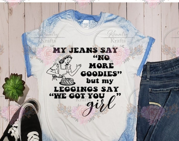 My Jeans say No More, Leggings Say Got You Bleached T-Shirt