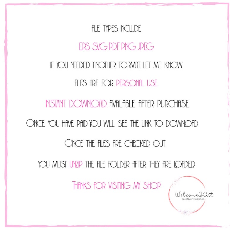 Op de afbeelding: Tekst op een witte achtergrond met een roze rand. De tekst luidt: "FILE TYPES INCLUDE EPS SVG PDF PNG JPEG IF YOU NEEDED ANOTHER FORMAT LET ME KNOW FILES ARE FOR PERSONAL USE INSTANT DOWNLOAD AVAILABLE AFTER PURCHASE ONCE YOU HAVE PAID YOU WILL SEE THE LINK TO DOWNLOAD ONCE THE FILES ARE CHECKED OUT YOU MUST UNZIP THE FILE FOLDER AFTER THEY ARE LOADED THANKS FOR VISITING MY SHOP". Een logo met de tekst "Welcome 2Art creative workshop" bevindt zich in de rechterbenedenhoek.