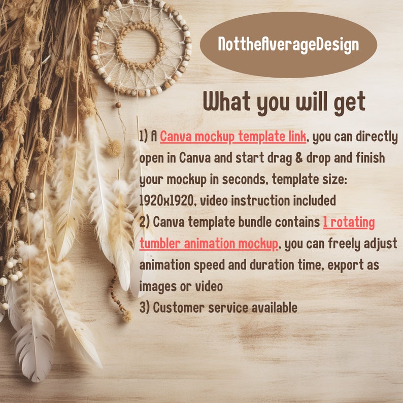 May include: A close-up of a wooden surface with a dreamcatcher and feathers. The text "NottheAverageDesign" and "What you will get" is written in brown text. The text below describes a Canva mockup template link, a rotating tumbler animation mockup, and customer service availability.