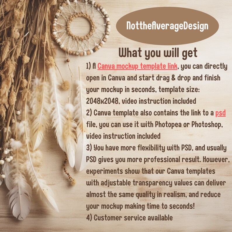 May include: A text-based graphic with a light brown background and a white border. The text reads "NotthefAverage Design" in a bold, sans-serif font. Below the title, the text reads "What you will get" in a larger, bold, sans-serif font. The text below the title describes the benefits of purchasing a Canva mockup template and a PSD file. The text includes the words "Canva mockup template link", "PSD file", "video instruction included", and "Customer service available".