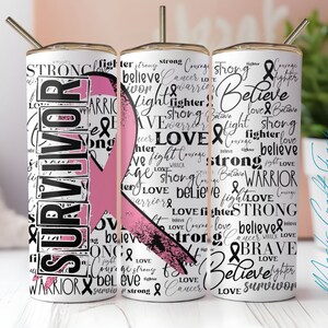 May include: A white tumbler with a pink ribbon and black text. The text includes the words "Survivor", "Warrior", "Believe", "Strong", "Love", "Fight", and "Courage".