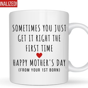 May include: White ceramic mug with black text that reads "Sometimes you just get it right the first time. Happy Mother's Day (From your 1st born)". A small red heart is above the text "Happy Mother's Day".