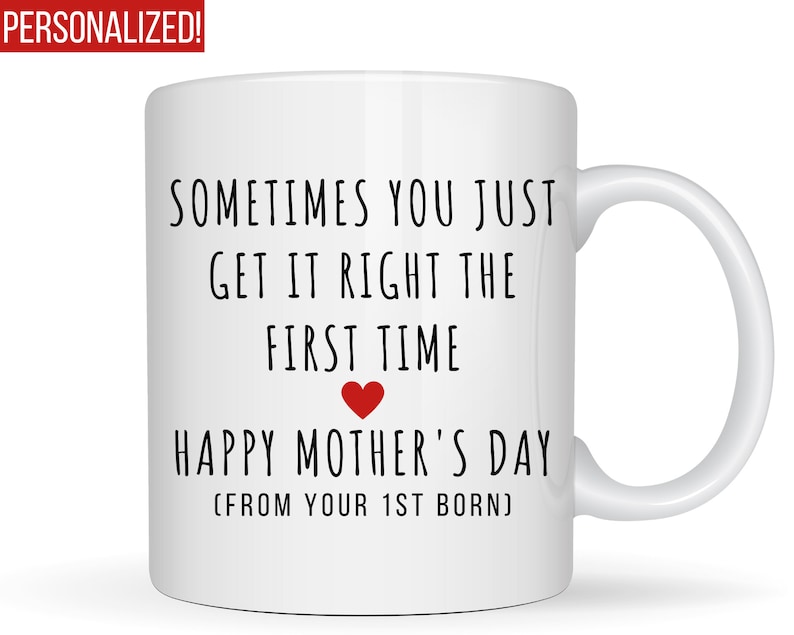 May include: White ceramic mug with black text that reads "Sometimes you just get it right the first time. Happy Mother's Day (From your 1st born)". A small red heart is above the text "Happy Mother's Day".