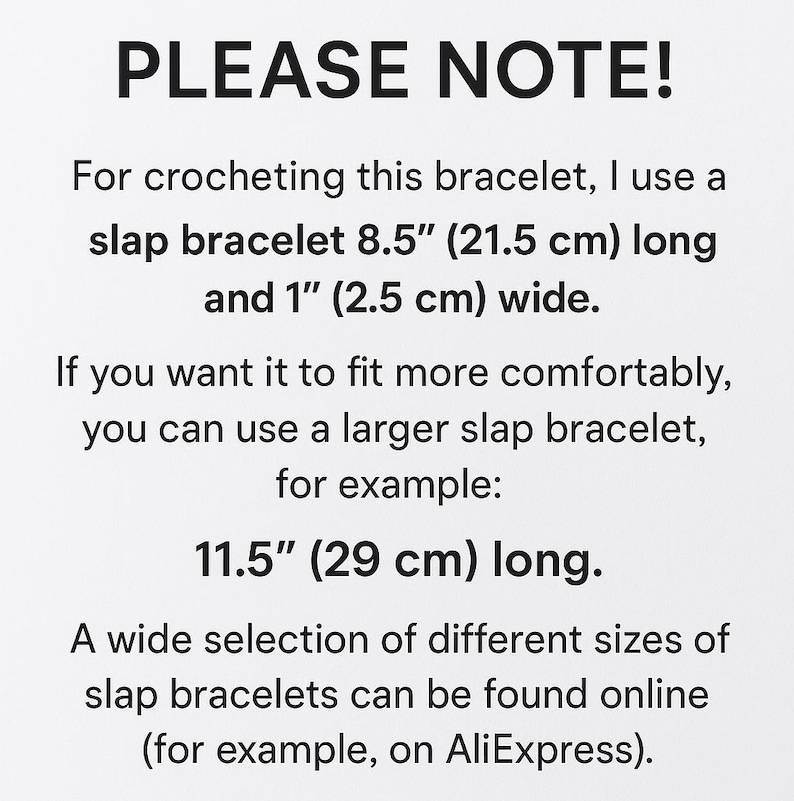 Peut inclure: Un graphique informatif blanc avec du texte noir indiquant : PLEASE NOTE! For crocheting this bracelet, I use a slap bracelet 21.5 cm long and 2.5 cm wide. If you want it to fit more comfortably, you can use a larger slap bracelet, for example: 29 cm long.