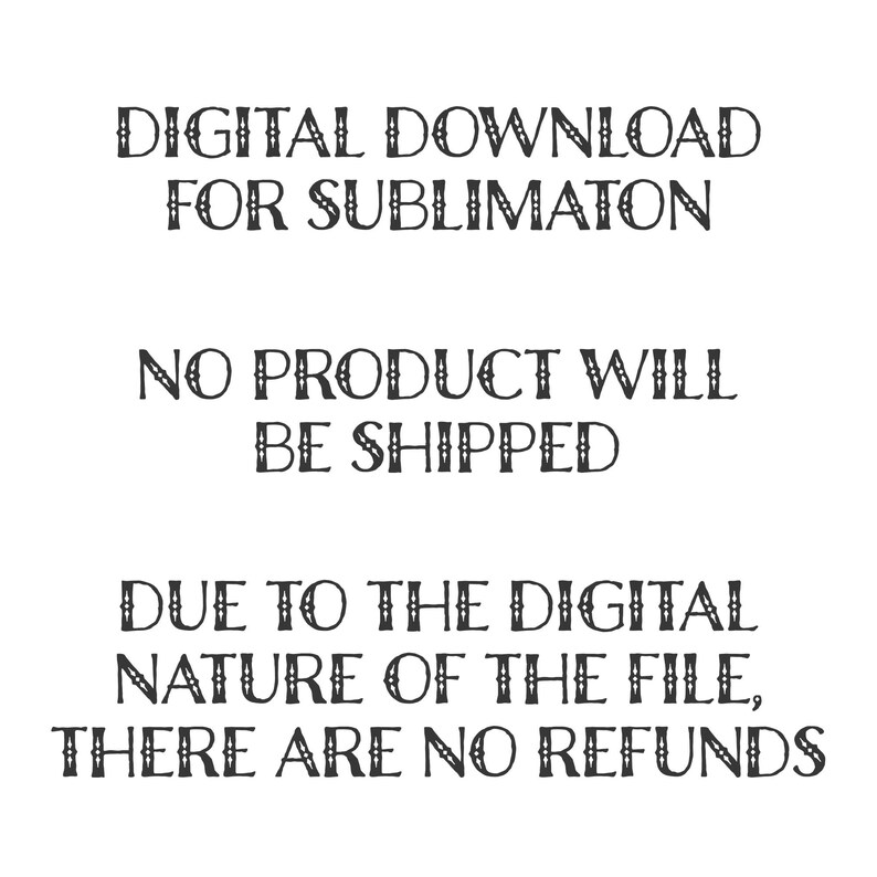 May include: Text graphic with the words "DIGITAL DOWNLOAD FOR SUBLIMATION" in the top row, "NO PRODUCT WILL BE SHIPPED" in the middle row, and "DUE TO THE DIGITAL NATURE OF THE FILE, THERE ARE NO REFUNDS" in the bottom row.