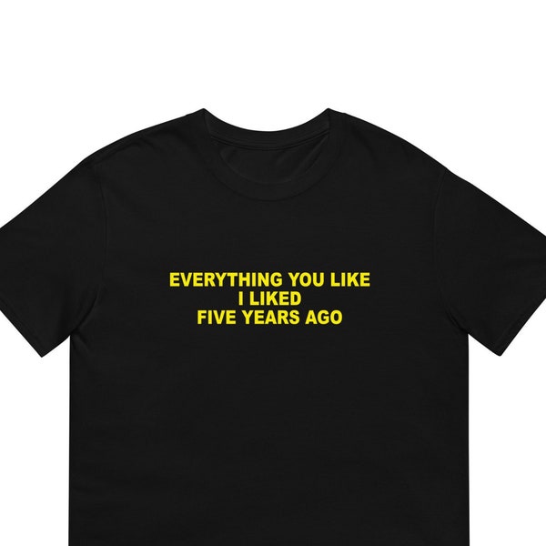 Everything You Like I Liked Five Years Ago T-Shirt | Fast FREE Shipping