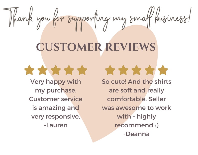May include: A pink heart with the text "CUSTOMER REVIEWS" inside. Two five-star reviews are shown with text describing the customer's positive experience. The first review says "Very happy with my purchase. Customer service is amazing and very responsive. -Lauren". The second review says "So cute! And the shirts are soft and really comfortable. Seller was awesome to work with - highly recommend :) -Deanna".