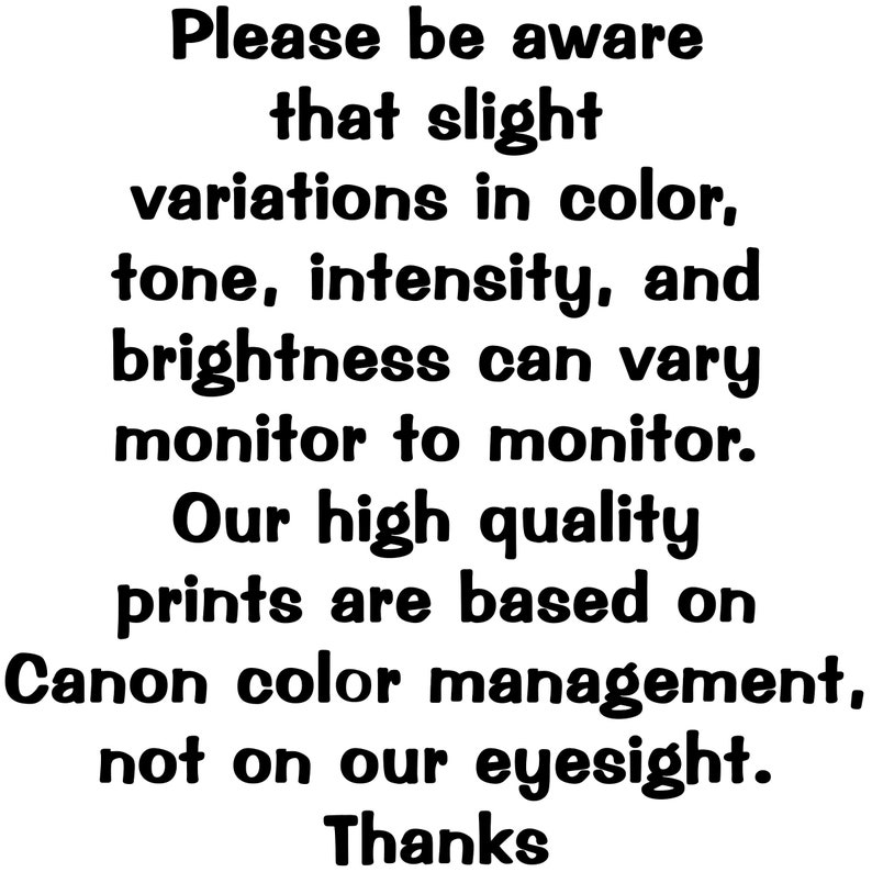 May include: Text-based image with the message: "Please be aware that slight variations in color, tone, intensity, and brightness can vary monitor to monitor. Our high quality prints are based on Canon color management, not on our eyesight. Thanks."