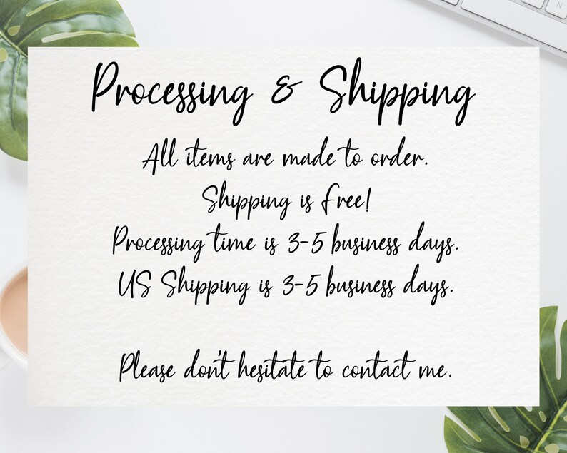 May include: Text on a white background with the words "Processing & Shipping" in black. The text below reads: "All items are made to order. Shipping is free! Processing time is 3-5 business days. US Shipping is 3-5 business days. Please don't hesitate to contact me."