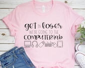 Teacher Shirt - Technology Teacher Shirt - Get in Loser We're Going to the Computer Lab - Teacher Tee