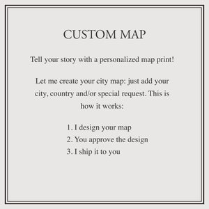 May include: Text on a white background that reads "CUSTOM MAP" and "Tell your story with a personalized map print! Let me create your city map: just add your city, country and/or special request. This is how it works: 1. I design your map 2. You approve the design 3. I ship it to you"