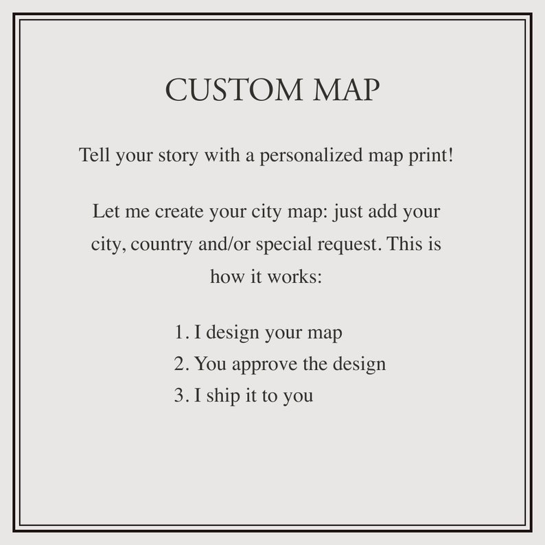 May include: Text on a white background that reads "CUSTOM MAP" and "Tell your story with a personalized map print! Let me create your city map: just add your city, country and/or special request. This is how it works: 1. I design your map 2. You approve the design 3. I ship it to you"