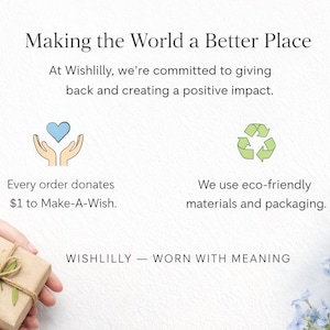 May include: A graphic featuring the text Making the World a Better Place, At Wishlilly, we're committed to giving back and creating a positive impact. Icons include a blue heart held by hands and a green recycling symbol. Text states every order donates $1 to Make-A-Wish and we use eco-friendly materials and packaging. WISH LILLY &mdash; WORN WITH MEANING.