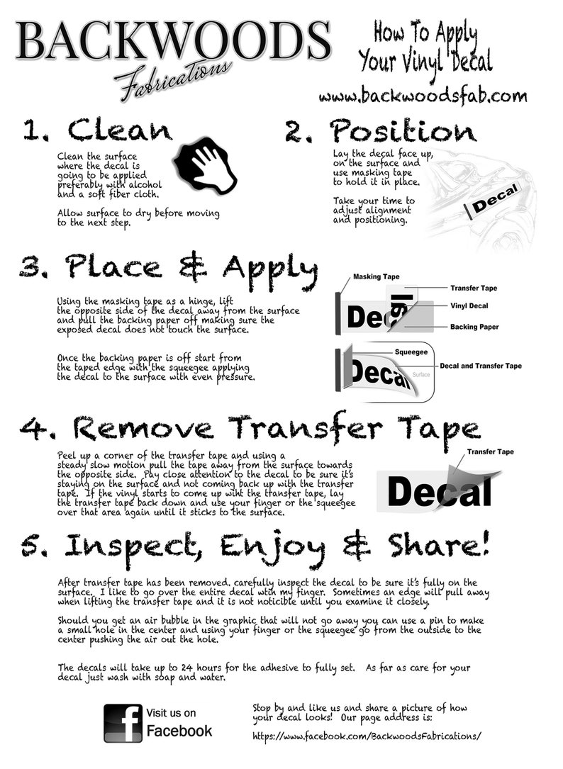May include: A black and white infographic with instructions on how to apply a vinyl decal. The infographic includes illustrations of the steps involved, such as cleaning the surface, positioning the decal, and removing the transfer tape. The infographic also includes text explaining each step in detail. The text includes the website address www.backwoodsfab.com and a Facebook logo with the text "Visit us on Facebook".