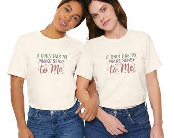 It Only Has to Make Sense to Me Shirt, Sarcastic Tee, TikTok Viral Top