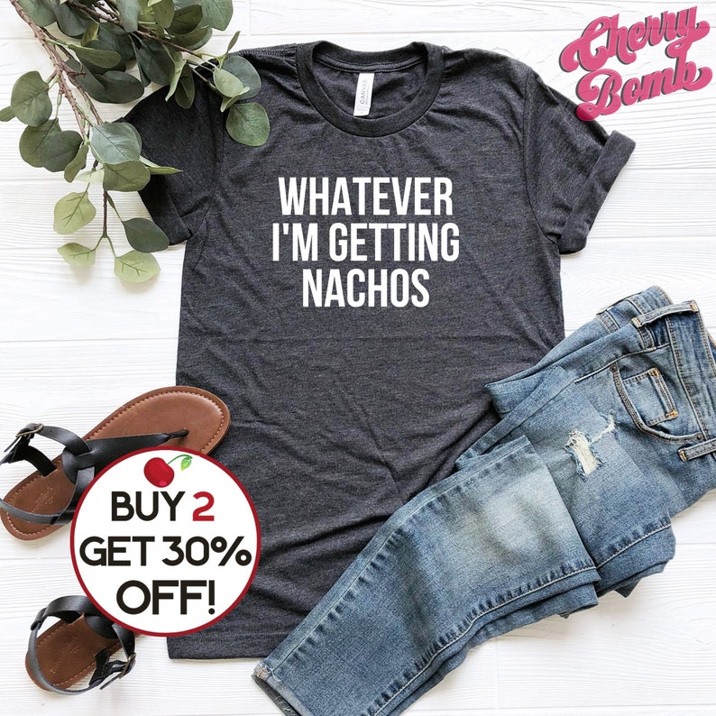 Unisex Graphic tee, Whatever, I'm Getting Nachos Shirt, Funny Saying shirt, Ironic Sarcastic Tshirt, Foodie Gift Shirt, Plus Sizes to 4XL image 1