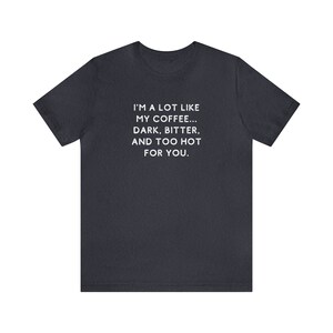May include: Dark heather grey t-shirt with white text that reads "I'm a lot like my coffee... Dark, bitter, and too hot for you."