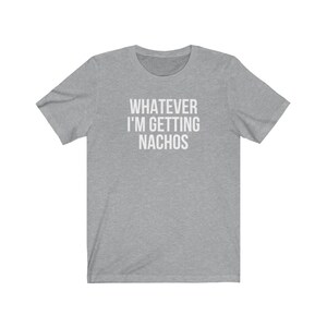 Unisex Graphic tee, Whatever, I'm Getting Nachos Shirt, Funny Saying shirt, Ironic Sarcastic Tshirt, Foodie Gift Shirt, Plus Sizes to 4XL image 7