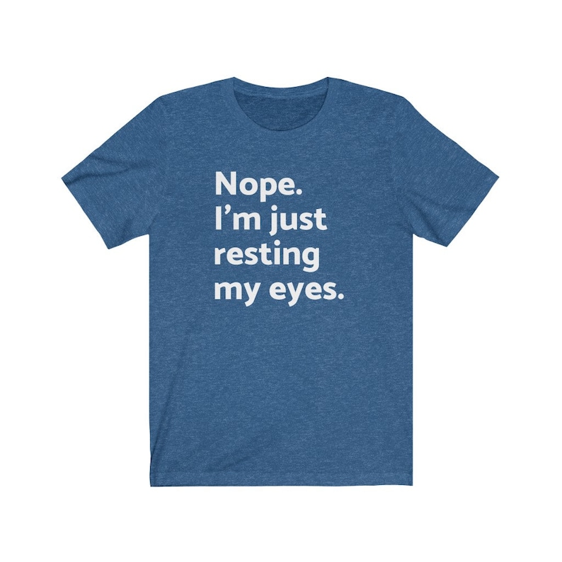 May include: A blue t-shirt with white text that reads "Nope. I'm just resting my eyes."