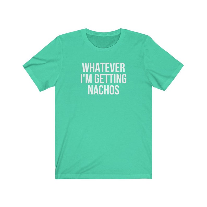 Unisex Graphic tee, Whatever, I'm Getting Nachos Shirt, Funny Saying shirt, Ironic Sarcastic Tshirt, Foodie Gift Shirt, Plus Sizes to 4XL image 6