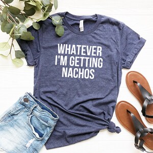 Unisex Graphic tee, Whatever, I'm Getting Nachos Shirt, Funny Saying shirt, Ironic Sarcastic Tshirt, Foodie Gift Shirt, Plus Sizes to 4XL image 2