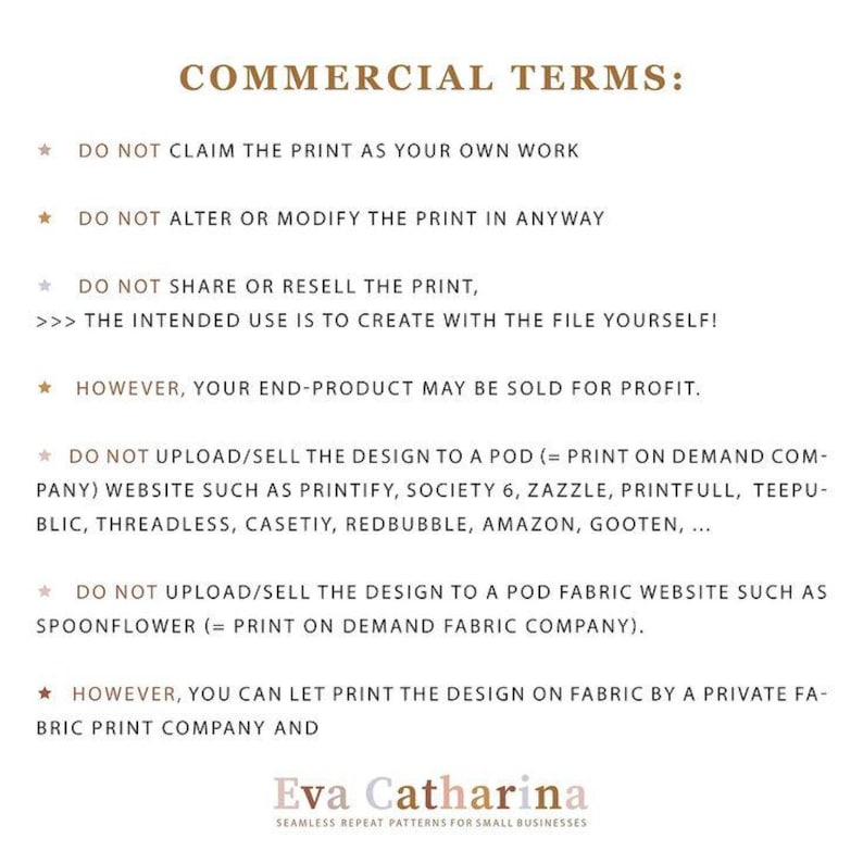 May include: Text on a white background with the words "COMMERCIAL TERMS:" in a brown font. The text details the terms of use for a design, including restrictions on altering, reselling, and uploading to print-on-demand services. The designer's name, Eva Catharina, is at the bottom.
