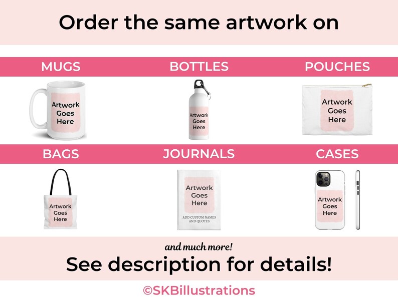 May include: A graphic showing different types of products that can be customized with artwork. The products include mugs, bottles, pouches, bags, journals, and phone cases. The text on the graphic says "Artwork Goes Here" and "See description for details!"