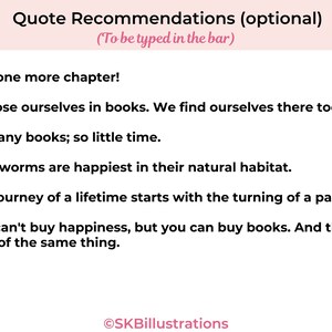 May include: A pink and white graphic with the text "Quote Recommendations (optional)" and a list of quotes about books. The text "(To be typed in the bar)" is below the title. The quotes are: "Just one more chapter!" "We lose ourselves in books. We find ourselves there too." "So many books; so little time." "Bookworms are happiest in their natural habitat." "The journey of a lifetime starts with the turning of a page." "You can't buy happiness, but you can buy books. And that's kind of the same thing."
