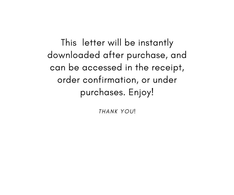 May include: Text on a white background that reads: "This letter will be instantly downloaded after purchase, and can be accessed in the receipt, order confirmation, or under purchases. Enjoy!"  "THANK YOU!"