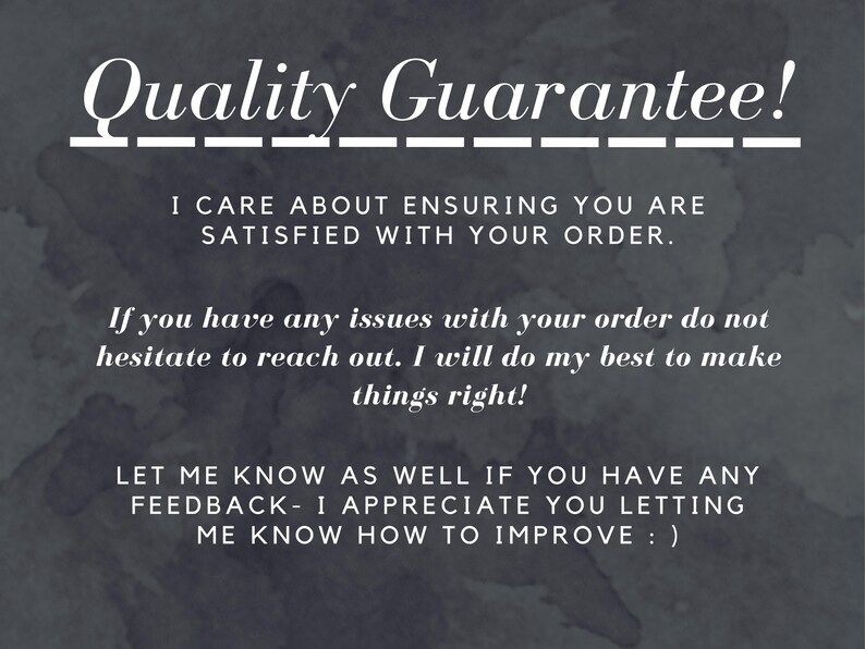 Quality Guarantee!
I care About ensuring you are satisfied with your order.
-If you have any issues with your order do not hesitate to reach out. I will do my best to make things right!
-Let me know as well if you have any feedback- I appreciate you letting me know how to improve : )