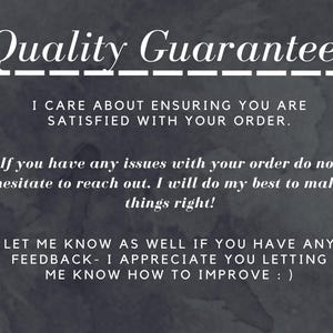 Quality Guarantee!
I care About ensuring you are satisfied with your order.
-If you have any issues with your order do not hesitate to reach out. I will do my best to make things right!
-Let me know as well if you have any feedback- I appreciate you letting me know how to improve : )