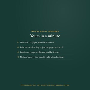 May include: A dark green digital download graphic with gold text reading: INSTANT DIGITAL DOWNLOAD, Yours in a minute, One PDF, 132 pages, sized for US Letter, Print the whole thing, or just the pages you need, Reprint any page as often as you like, forever, Nothing ships &ndash; download it right after checkout, FOR PERSONAL USE - NOT A SUBSTITUTE FOR MEDICAL ADVICE.