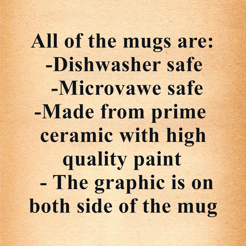 May include: Text on a brown background that reads: "All of the mugs are: -Dishwasher safe -Microwave safe -Made from prime ceramic with high quality paint -The graphic is on both side of the mug"