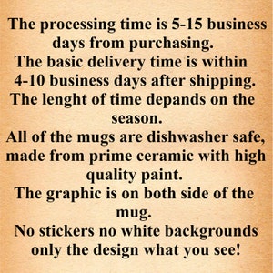 May include: Text on a brown background that reads: "The processing time is 5-15 business days from purchasing. The basic delivery time is within 4-10 business days after shipping. The length of time depends on the season. All of the mugs are dishwasher safe, made from prime ceramic with high quality paint. The graphic is on both sides of the mug. No stickers no white backgrounds only the design what you see!"