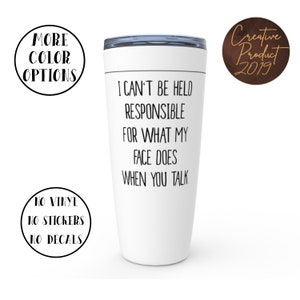 May include: White travel mug with a black inscription that reads "I can't be held responsible for what my face does when you talk".