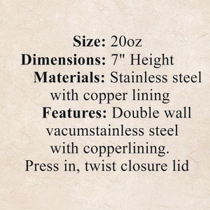 May include: A stainless steel water bottle with a copper lining. The bottle is 20 ounces and 7 inches tall. It has a double wall vacuum and a press-in, twist closure lid.