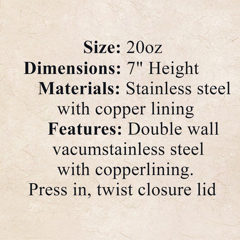 May include: A stainless steel water bottle with a copper lining. The bottle is 20 ounces and 7 inches tall. It has a double wall vacuum and a press-in, twist closure lid.