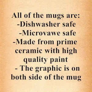May include: Text on a brown background that reads: "All of the mugs are: -Dishwasher safe -Microwave safe -Made from prime ceramic with high quality paint -The graphic is on both side of the mug"