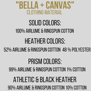May include: "BELLA + CANVAS" Clothing Material.  Solid Colors: 100% Airlume & Ringspun Cotton. Heather Colors: 52% Airlume & Ringspun Cotton 48% Polyester. Prism Colors: 99% Airlume & Ringspun Cotton 1% Cotton. Athletic & Black Heather: 90% Airlume & Ringspun Cotton 10% Cotton.