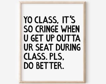 May include: A framed print with the text "YO CLASS, IT'S SO CRINGE WHEN U GET UP OUTTA UR SEAT DURING CLASS. PLS, DO BETTER." The text is in black, centered on a white background, and framed in a light wood frame.