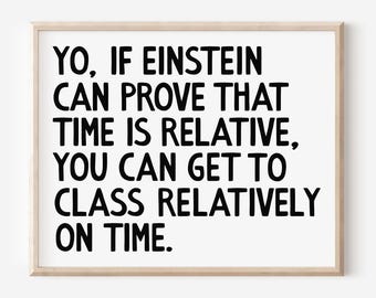 May include: A framed print with black text on a white background. The text reads: "YO, IF EINSTEIN CAN PROVE THAT TIME IS RELATIVE, YOU CAN GET TO CLASS RELATIVELY ON TIME."