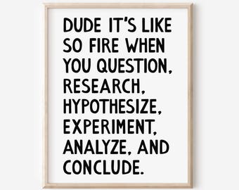 May include: A framed print with the text "DUDE IT'S LIKE SO FIRE WHEN YOU QUESTION, RESEARCH, HYPOTHESIZE, EXPERIMENT, ANALYZE, AND CONCLUDE." The text is in black, bold font on a white background, and the frame is a light wood color.