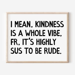May include: A framed print with the text "I MEAN, KINDNESS IS A WHOLE VIBE, FR, IT'S HIGHLY SUS TO BE RUDE." The text is in bold black font on a white background, framed by a light wood frame.