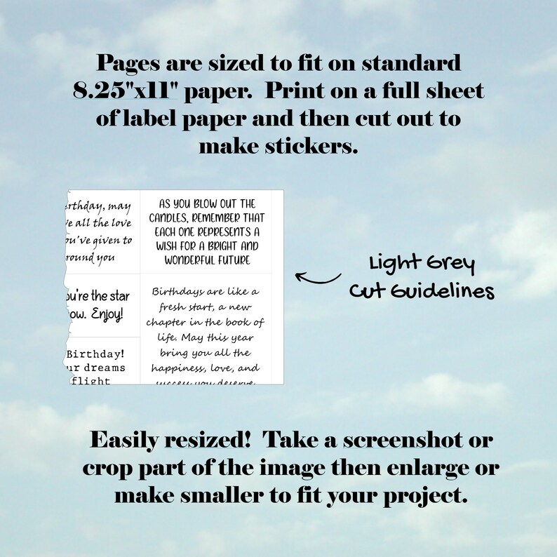 May include: Printable sticker sheet with a light grey background and a cloudy sky. The sheet includes four different birthday messages. The text reads: "As you blow out the candles, remember that each one represents a wish for a bright and wonderful future."  "Birthdays are like a fresh start, a new chapter in the book of life. May this year bring you all the happiness, love, and success you deserve."  "Birthday, may we all the love you've given to around you."  "You're the star now. Enjoy!"  "Birthday! Your dreams flight."