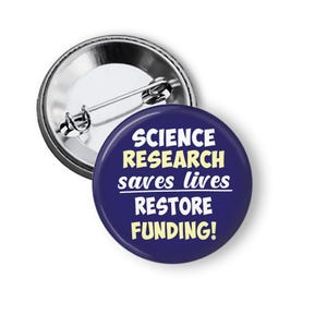 May include: A round, navy blue button with the text "SCIENCE RESEARCH saves lives RESTORE FUNDING!" in white and yellow. The button has a metal pin back.