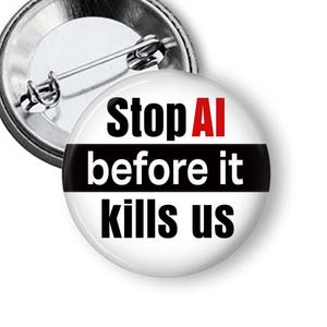 May include: A round pin-back button featuring a white background with black text that reads Stop AI before it kills us, with the letters AI highlighted in red. The button has a metallic silver pin mechanism visible on the back side.