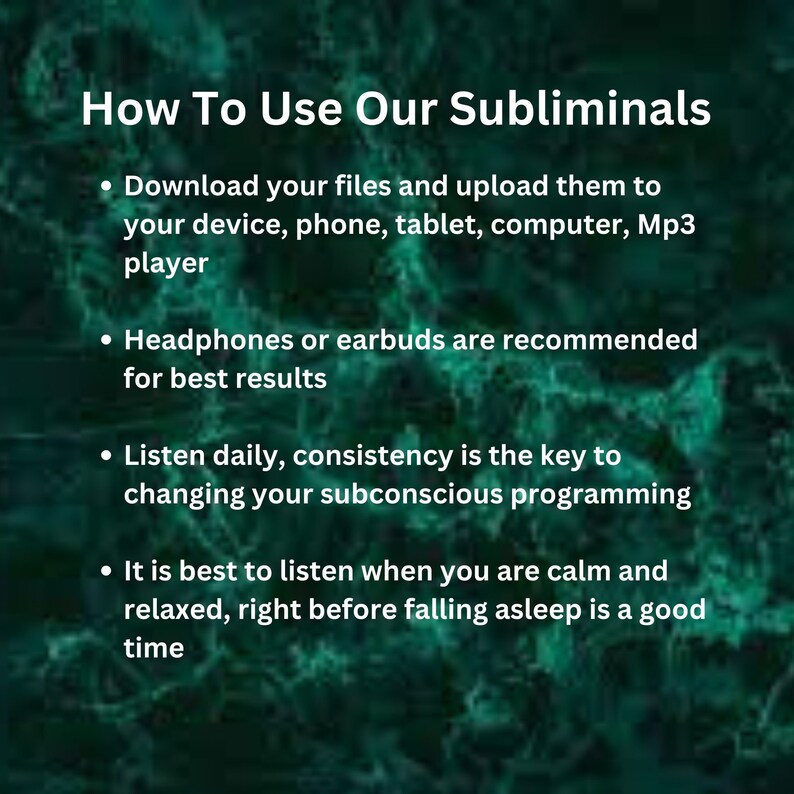以下が含まれることがあります： サブliminalオーディオファイルの使用方法を説明する白いテキストが書かれた緑色の背景。テキストには、ファイルをダウンロードして、デバイス、電話、タブレット、コンピューター、またはMP3プレーヤーにアップロードするように指示されています。また、最高の結果を得るために、ヘッドフォンまたはイヤホンを使用することをお勧めします。テキストには、毎日聴くように指示されており、一貫性が潜在意識のプログラミングを変えるための鍵であると述べています。最後に、落ち着いてリラックスした状態で、眠る直前に聴くのが最適であると述べています。