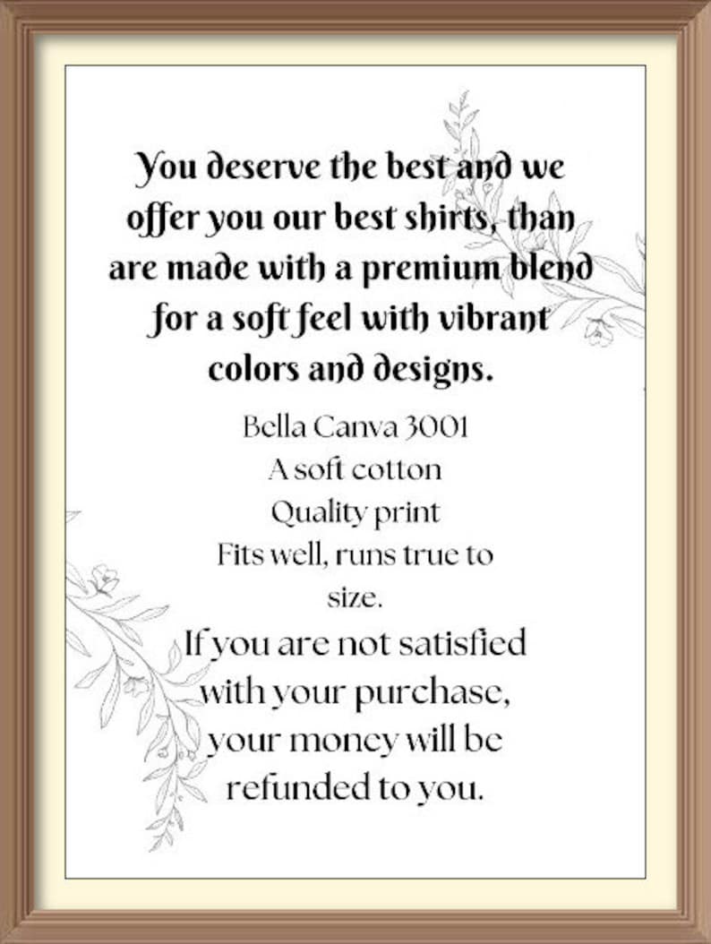 May include: A framed print with a white background and black text. The text reads: "You deserve the best and we offer you our best shirts, than are made with a premium blend for a soft feel with vibrant colors and designs. Bella Canva 3001 A soft cotton Quality print Fits well, runs true to size. If you are not satisfied with your purchase, your money will be refunded to you."