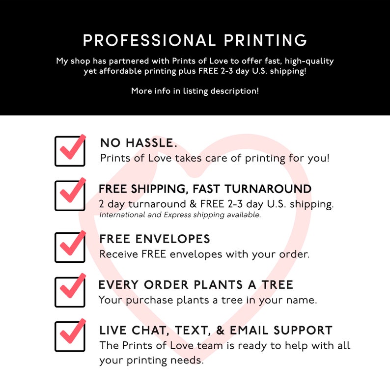 May include: A pink heart graphic with a checklist of five benefits for using Prints of Love printing services. The benefits include: No hassle, free shipping, fast turnaround, free envelopes, and every order plants a tree. The text also includes: "Prints of Love takes care of printing for you!" and "The Prints of Love team is ready to help with all your printing needs."